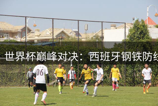 世界杯巅峰对决：西班牙钢铁防线迎战阿根廷黄金锋线 梅西最后一舞引全球瞩目