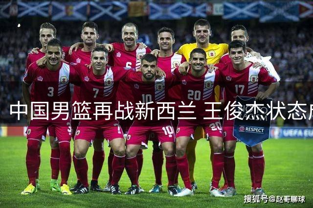 中国男篮再战新西兰 王俊杰状态成胜负关键