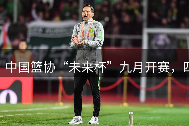 中国篮协“未来杯”九月开赛，四强对决将启幕