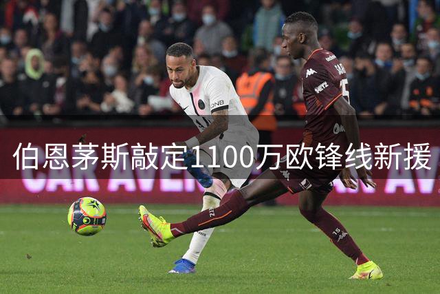 伯恩茅斯敲定1100万欧锋线新援 未来转会分成条款引关注