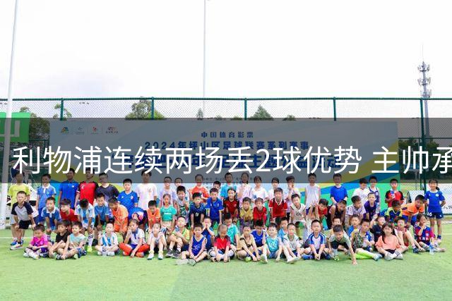 利物浦连续两场丢2球优势 主帅承认球员目前只能踢30分钟