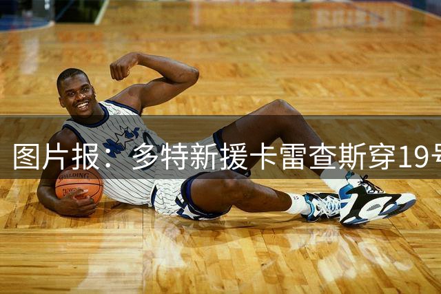 图片报：多特新援卡雷查斯穿19号致敬偶像梅西，从小模仿梅西动作