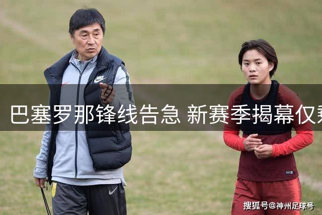 巴塞罗那锋线告急 新赛季揭幕仅剩10天备战