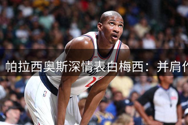 帕拉西奥斯深情表白梅西：并肩作战是最大荣耀
