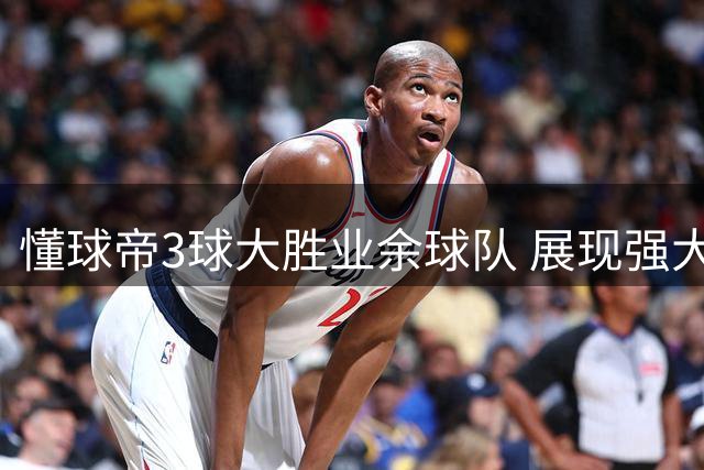 懂球帝3球大胜业余球队 展现强大进攻火力