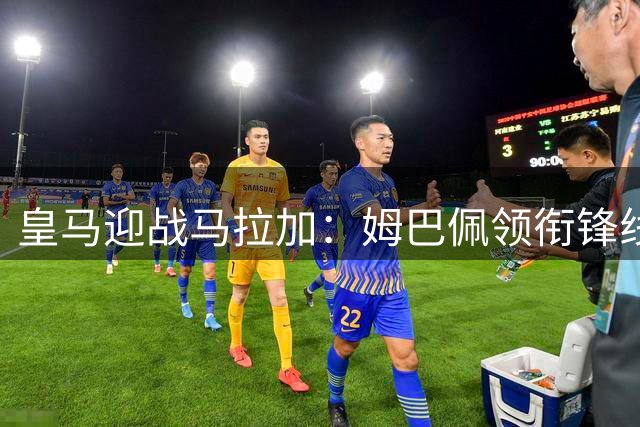 皇马迎战马拉加：姆巴佩领衔锋线，伯纳乌之战检验赛季走势