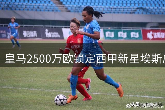 皇马2500万欧锁定西甲新星埃斯皮 锋线布局再添生力军