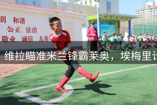 维拉瞄准米兰锋霸莱奥，埃梅里计划先租后签