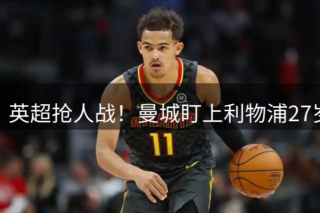 英超抢人战！曼城盯上利物浦27岁强将，近亿转会费准备截胡热刺