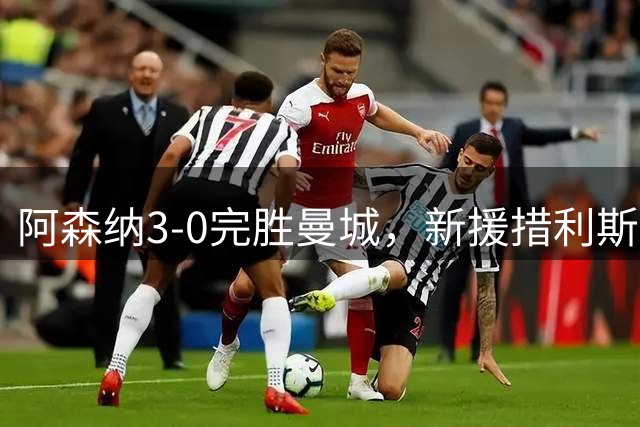 阿森纳3-0完胜曼城，新援措利斯表现抢眼