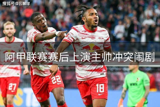 阿甲联赛赛后上演主帅冲突闹剧