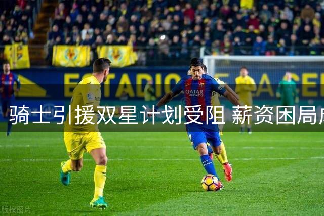 骑士引援双星计划受阻 薪资困局成最大难题